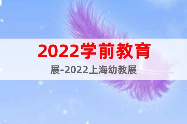 2022学前教育展-2022上海幼教展