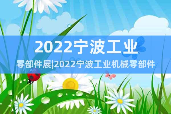 2022寧波工業(yè)零部件展|2022寧波工業(yè)機(jī)械零部件展