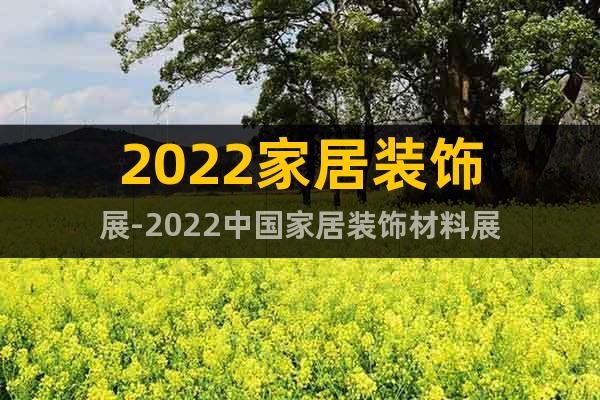 2022家居装饰展-2022中国家居装饰材料展