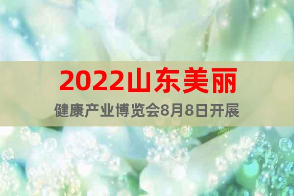 2022山东美丽健康产业博览会8月8日开展