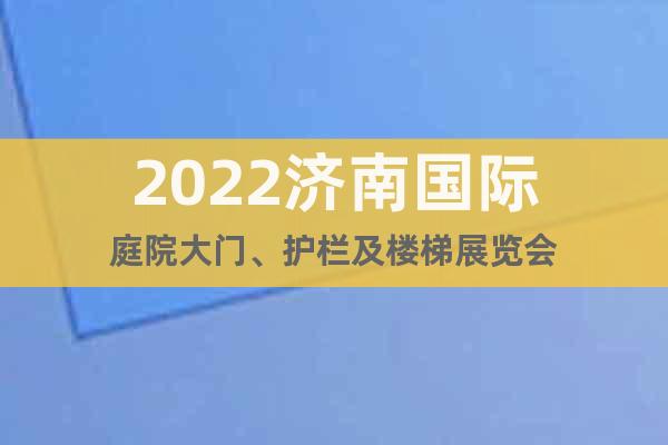 2022济南国际庭院大门、护栏及楼梯展览会