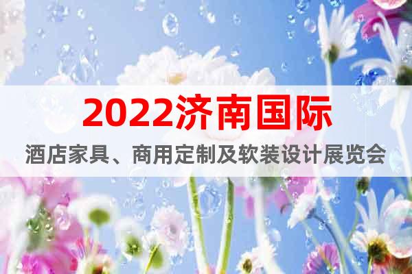 2022济南国际酒店家具、商用定制及软装设计展览会