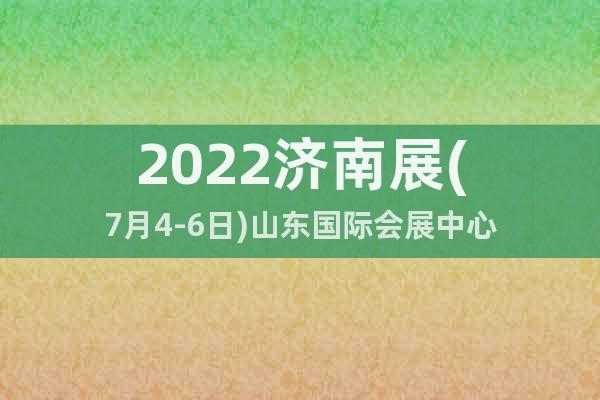 2022濟(jì)南展(7月4-6日)山東國際會(huì)展中心