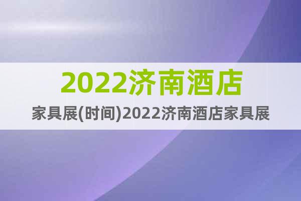 2022济南酒店家具展(时间)2022济南酒店家具展(地点)