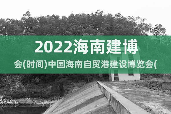 2022海南建博会(时间)中国海南自贸港建设博览会(地点)