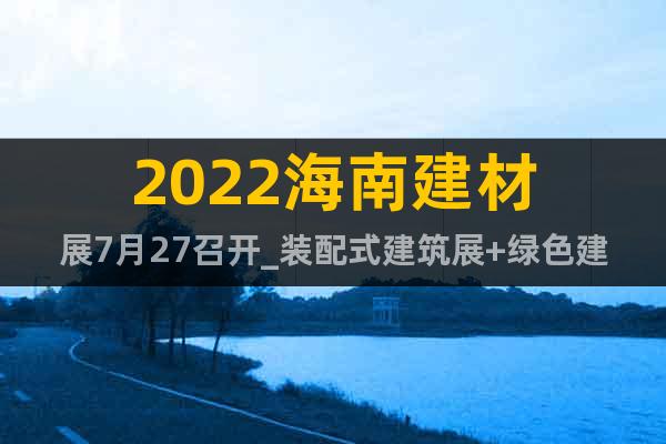 2022海南建材展7月27召開_裝配式建筑展+綠色建材展覽會