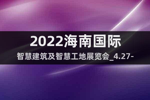 2022海南国际智慧建筑及智慧工地展览会_4.27-29