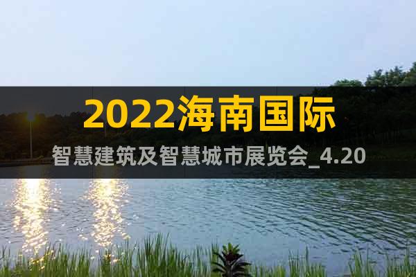 2022海南國際智慧建筑及智慧城市展覽會_4.20