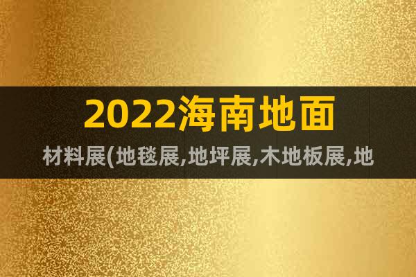2022海南地面材料展(地毯展,地坪展,木地板展,地材展)