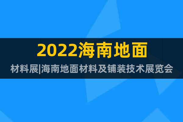 2022海南地面材料展|海南地面材料及鋪裝技術(shù)展覽會(huì)