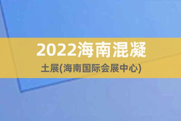 2022海南混凝土展(海南国际会展中心)
