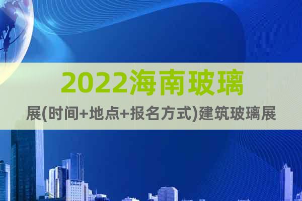 2022海南玻璃展(时间+地点+报名方式)建筑玻璃展览会