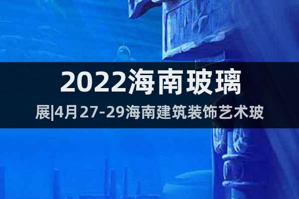 2022海南玻璃展|4月27-29海南建筑裝飾藝術(shù)玻璃展覽會(huì)