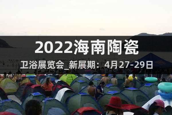 2022海南陶瓷衛(wèi)浴展覽會(huì)_新展期：4月27-29日召開(kāi)