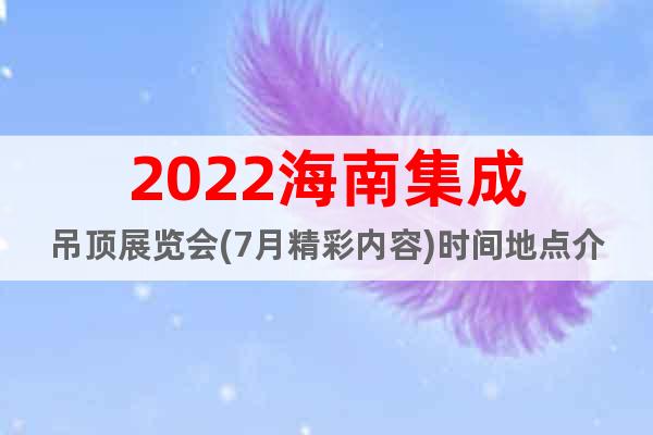 2022海南集成吊顶展览会(7月精彩内容)时间地点介绍