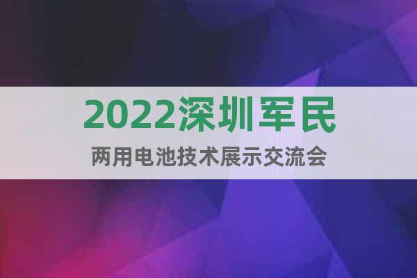 2022深圳軍民兩用電池技術展示交流會