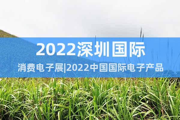 2022深圳国际消费电子展|2022中国国际电子产品展会