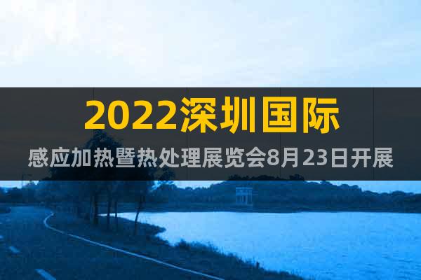 2022深圳国际感应加热暨热处理展览会8月23日开展