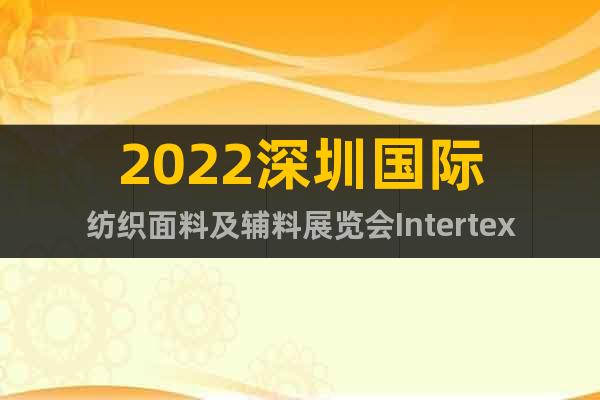 2022深圳国际纺织面料及辅料展览会Intertextile