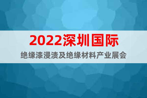 2022深圳国际绝缘漆浸渍及绝缘材料产业展会