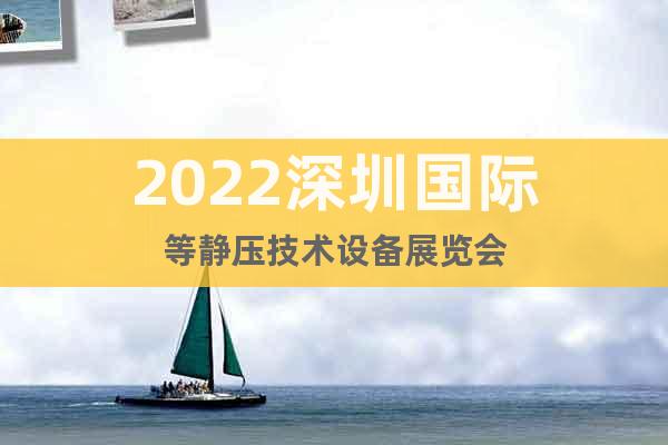 2022深圳国际等静压技术设备展览会