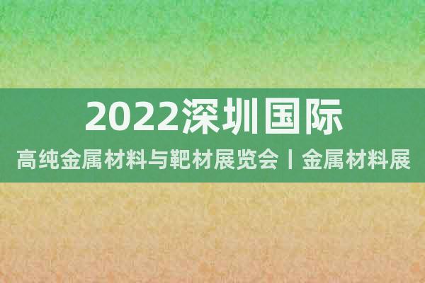 2022深圳国际高纯金属材料与靶材展览会丨金属材料展