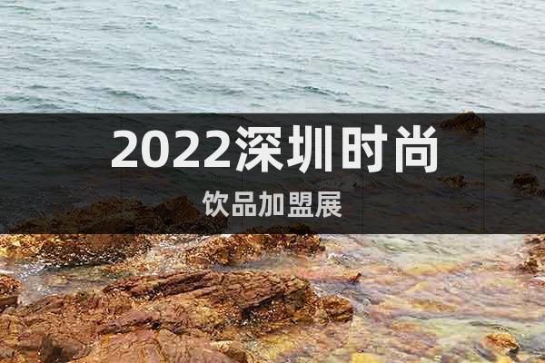 2022深圳时尚饮品加盟展