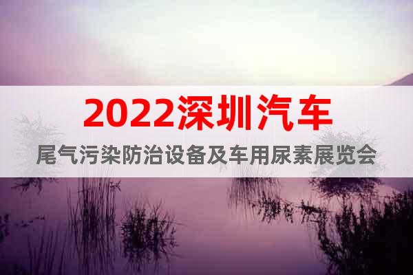 2022深圳汽車尾氣污染防治設備及車用尿素展覽會