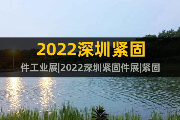 2022深圳紧固件工业展|2022深圳紧固件展|紧固件展览会