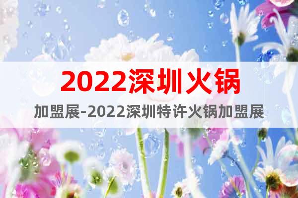 2022深圳火锅加盟展-2022深圳特许火锅加盟展