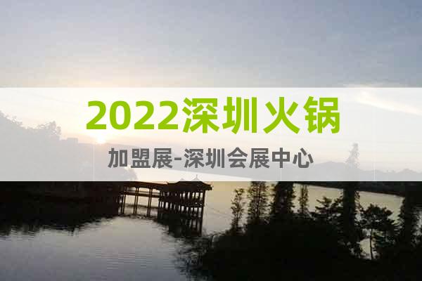 2022深圳火锅加盟展-深圳会展中心