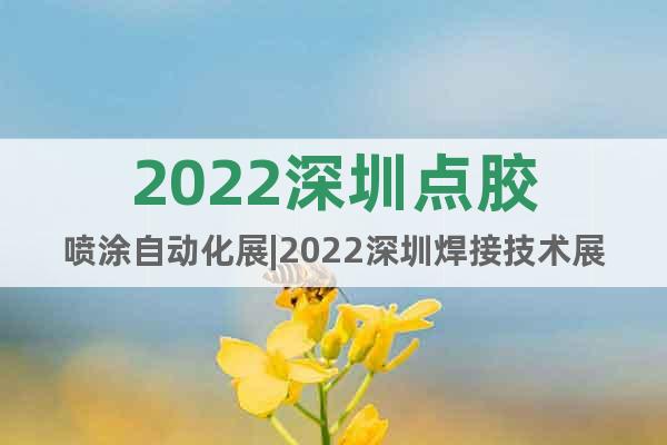 2022深圳点胶喷涂自动化展|2022深圳焊接技术展【】