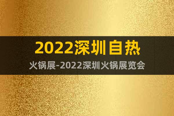 2022深圳自热火锅展-2022深圳火锅展览会