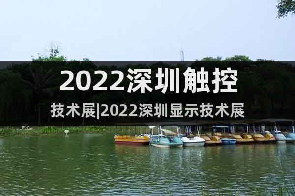 2022深圳觸控技術(shù)展|2022深圳顯示技術(shù)展