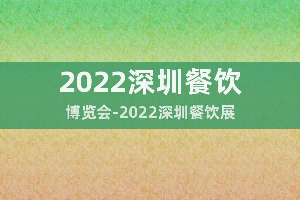 2022深圳餐饮博览会-2022深圳餐饮展