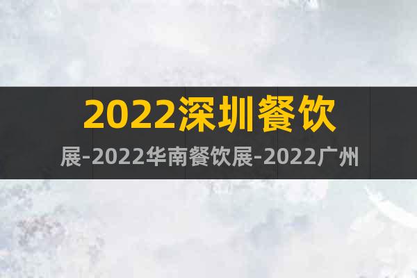 2022深圳餐飲展-2022華南餐飲展-2022廣州餐飲展