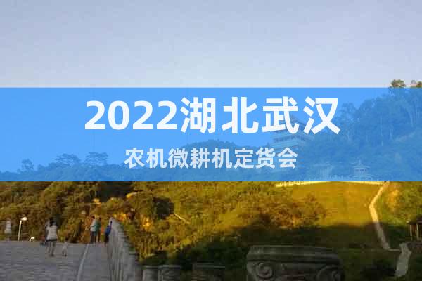 2022湖北武漢農(nóng)機微耕機定貨會