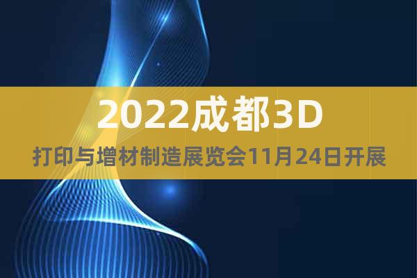 2022成都3D打印与增材制造展览会11月24日开展