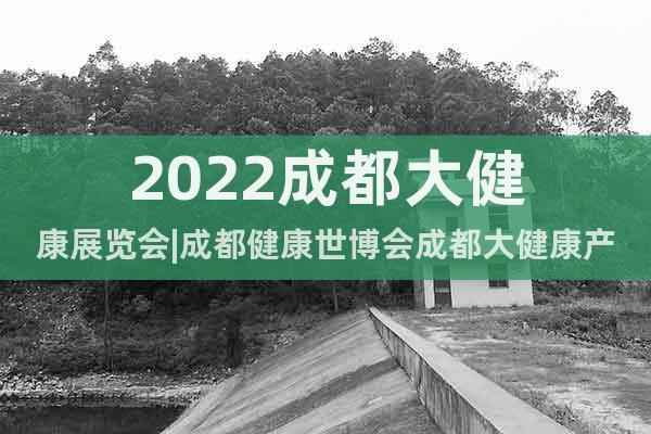 2022成都大健康展覽會|成都健康世博會成都大健康產(chǎn)業(yè)博覽會