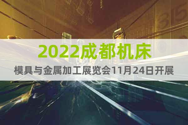 2022成都机床模具与金属加工展览会11月24日开展