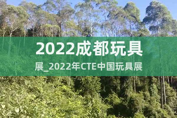 2022成都玩具展_2022年CTE中國玩具展