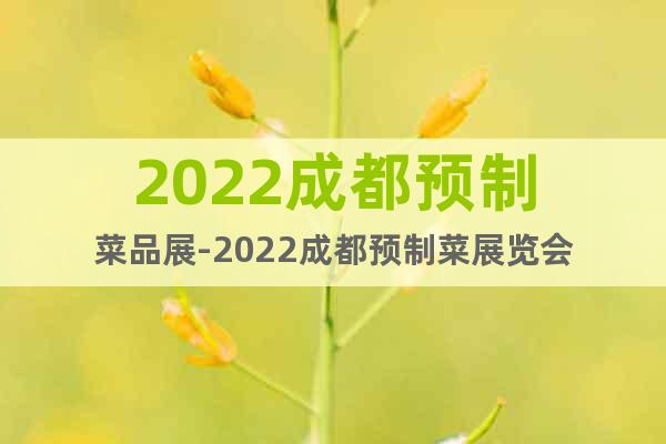2022成都预制菜品展-2022成都预制菜展览会