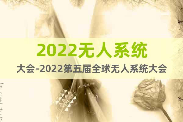 2022无人系统大会-2022第五届全球无人系统大会