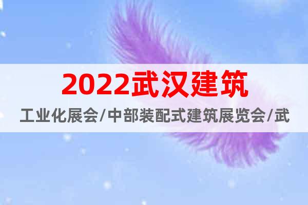 2022武汉建筑工业化展会/中部装配式建筑展览会/武汉装配展