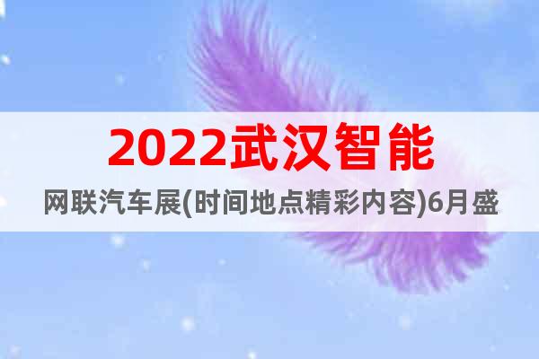 2022武汉智能网联汽车展(时间地点精彩内容)6月盛大举办