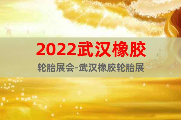 2022武汉橡胶轮胎展会-武汉橡胶轮胎展