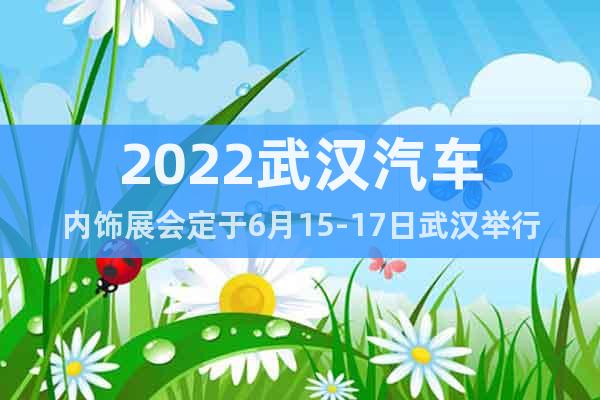 2022武漢汽車內飾展會定于6月15-17日武漢舉行