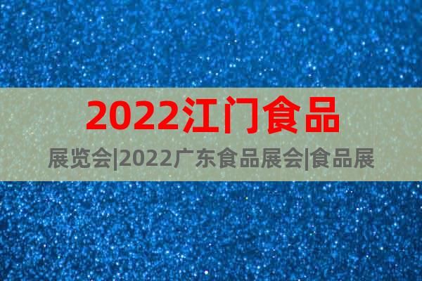 2022江门食品展览会|2022广东食品展会|食品展2022