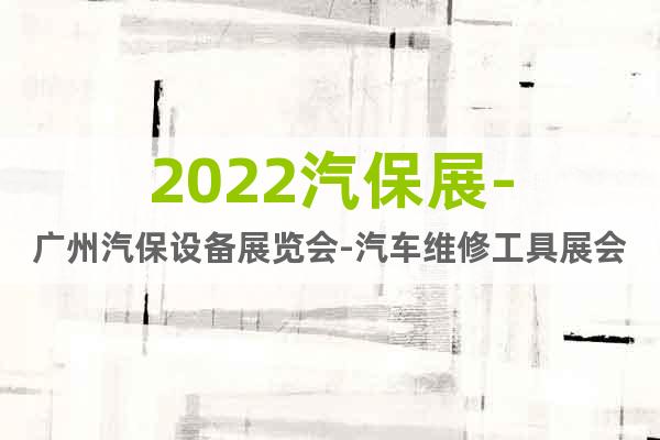 2022汽保展-广州汽保设备展览会-汽车维修工具展会时间