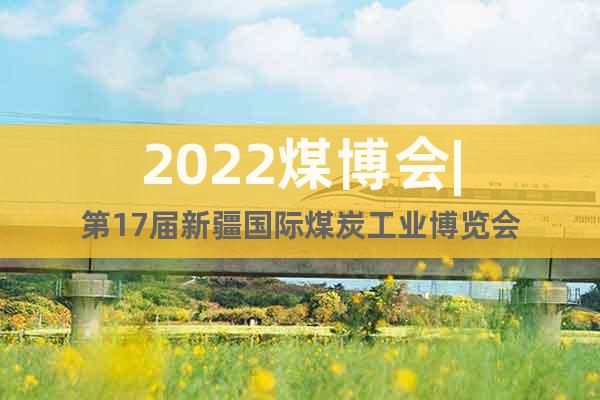 2022煤博会|第17届新疆国际煤炭工业博览会
